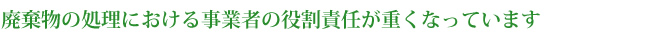 廃棄物の処理における事業者の役割責任が重くなっています