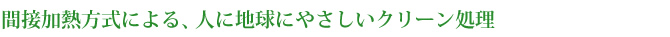 間接加熱式による、人に地球にやさしいクリーン処理
