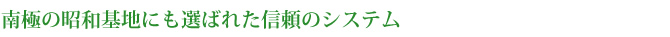 南極の昭和基地にも選ばれた信頼のシステム