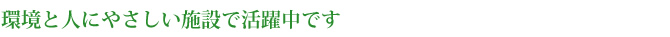 環境と人にやさしい施設で活躍中です