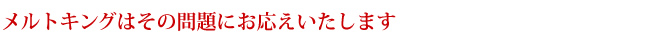 メルトキングはその問題にお応えいたします