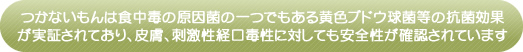 つかないもんは食中毒の原因菌の一つでもある黄色ブドウ球菌等の抗菌効果が実証されており、皮膚、刺激性経口毒性に対しても安全性が確認されています