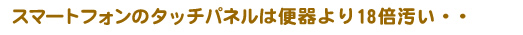 スマートフォンのタッチパネルは便器より18倍汚い・・